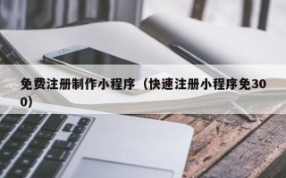 庄河免费注册制作小程序（快速注册小程序免300）