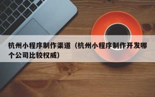 庄河杭州小程序制作渠道（杭州小程序制作开发哪个公司比较权威）