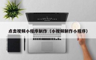 庄河点击视频小程序制作（小视频制作小程序）
