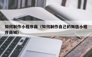 庄河如何制作小程序商（如何制作自己的微信小程序商城）