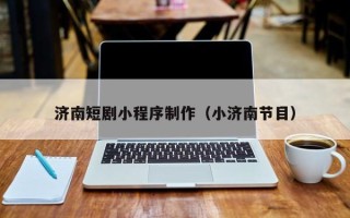 庄河济南短剧小程序制作（小济南节目）